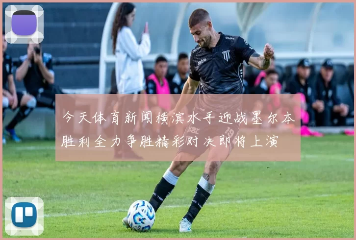 今天体育新闻横滨水手迎战墨尔本胜利全力争胜精彩对决即将上演