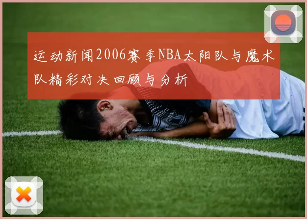 运动新闻2006赛季NBA太阳队与魔术队精彩对决回顾与分析