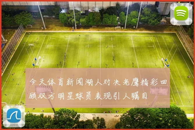 今天体育新闻湖人对决老鹰精彩回顾双方明星球员表现引人瞩目