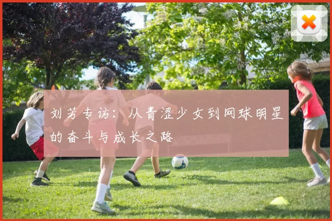 刘芳专访：从青涩少女到网球明星的奋斗与成长之路