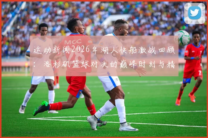 运动新闻2026年湖人快船激战回顾：洛杉矶篮球对决的巅峰时刻与精彩瞬间