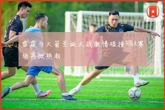 雷霆与火箭圣诞大战激情碰撞NBA赛场再掀热潮