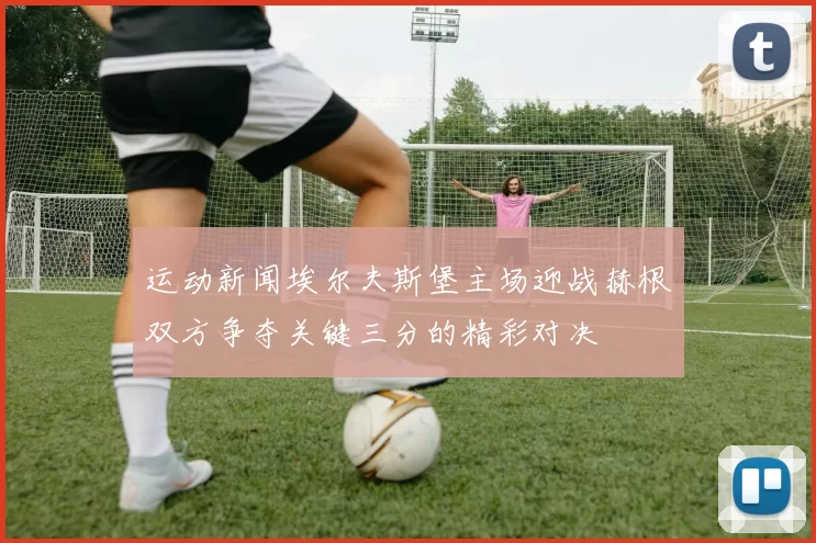 运动新闻埃尔夫斯堡主场迎战赫根双方争夺关键三分的精彩对决