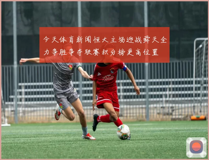 今天体育新闻恒大主场迎战舜天全力争胜争夺联赛积分榜更高位置