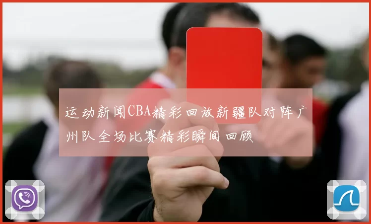 运动新闻CBA精彩回放新疆队对阵广州队全场比赛精彩瞬间回顾