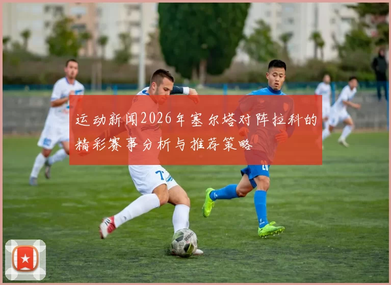 运动新闻2026年塞尔塔对阵拉科的精彩赛事分析与推荐策略
