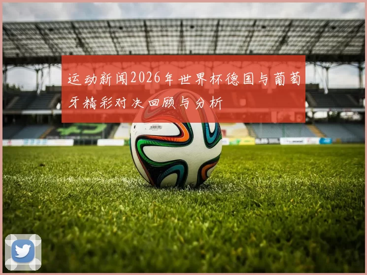 运动新闻2026年世界杯德国与葡萄牙精彩对决回顾与分析